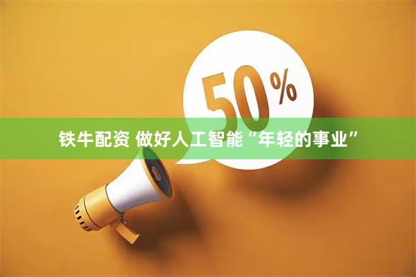 铁牛配资 做好人工智能“年轻的事业”