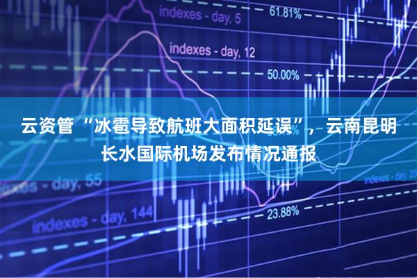云资管 “冰雹导致航班大面积延误”，云南昆明长水国际机场发布情况通报