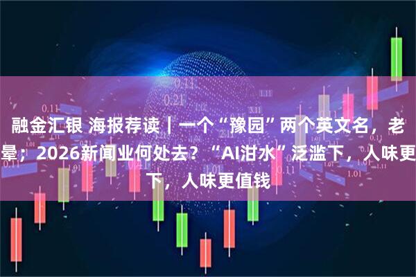 融金汇银 海报荐读｜一个“豫园”两个英文名，老外犯晕；2026新闻业何处去？“AI泔水”泛滥下，人味更值钱