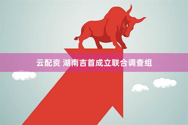 云配资 湖南吉首成立联合调查组